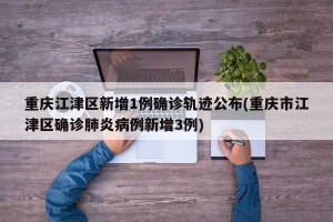重庆江津区新增1例确诊轨迹公布(重庆市江津区确诊肺炎病例新增3例)