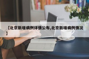 【北京新增病例详情公布,北京新增病例情况】
