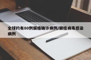 全球约有80例猴痘确诊病例/猴痘病毒感染病例