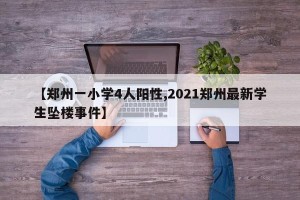 【郑州一小学4人阳性,2021郑州最新学生坠楼事件】