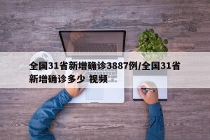 全国31省新增确诊3887例/全国31省新增确诊多少 视频