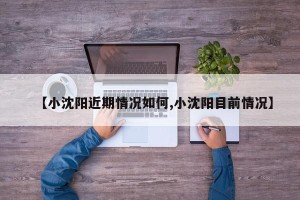 【小沈阳近期情况如何,小沈阳目前情况】