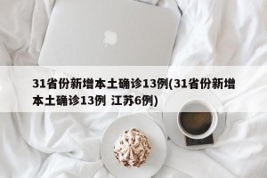 31省份新增本土确诊13例(31省份新增本土确诊13例 江苏6例)