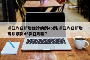 浙江昨日新增确诊病例45例/浙江昨日新增确诊病例45例在哪里?