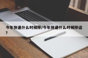 今年快递什么时候停/今年快递什么时候停运?