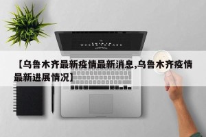 【乌鲁木齐最新疫情最新消息,乌鲁木齐疫情最新进展情况】