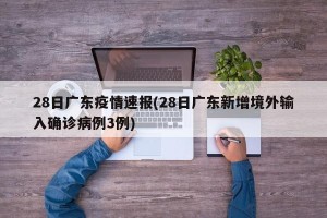 28日广东疫情速报(28日广东新增境外输入确诊病例3例)