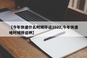 【今年快递什么时候停运2022,今年快递啥时候停运啊】