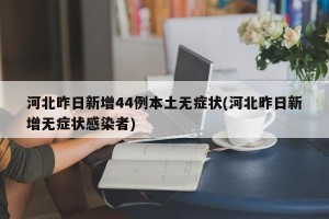 河北昨日新增44例本土无症状(河北昨日新增无症状感染者)