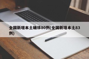 全国新增本土确诊80例(全国新增本土83例)