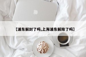【浦东解封了吗,上海浦东解除了吗】