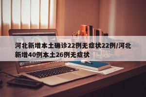 河北新增本土确诊22例无症状22例/河北新增40例本土26例无症状