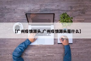 【广州疫情源头,广州疫情源头是什么】