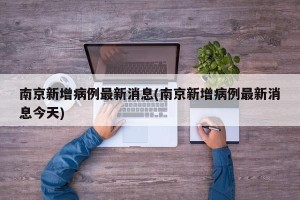 南京新增病例最新消息(南京新增病例最新消息今天)