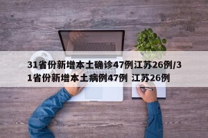 31省份新增本土确诊47例江苏26例/31省份新增本土病例47例 江苏26例