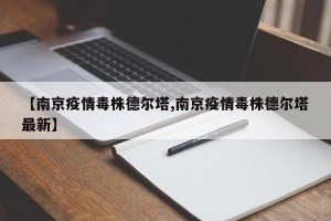 【南京疫情毒株德尔塔,南京疫情毒株德尔塔最新】