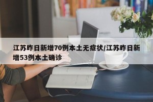 江苏昨日新增70例本土无症状/江苏昨日新增53例本土确诊