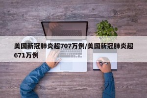 美国新冠肺炎超707万例/美国新冠肺炎超671万例