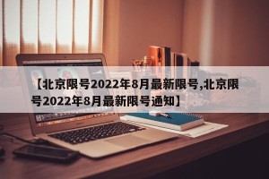 【北京限号2022年8月最新限号,北京限号2022年8月最新限号通知】