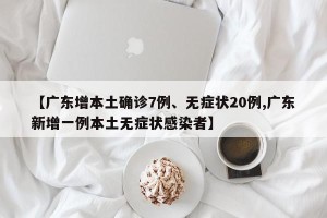 【广东增本土确诊7例、无症状20例,广东新增一例本土无症状感染者】