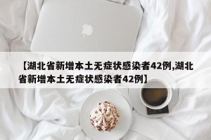 【湖北省新增本土无症状感染者42例,湖北省新增本土无症状感染者42例】
