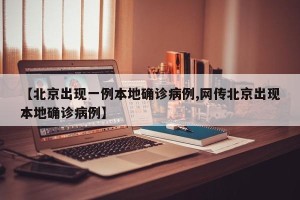 【北京出现一例本地确诊病例,网传北京出现本地确诊病例】