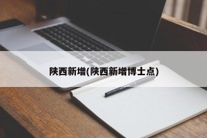 陕西新增(陕西新增博士点)