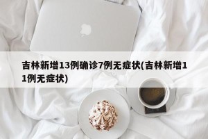 吉林新增13例确诊7例无症状(吉林新增11例无症状)
