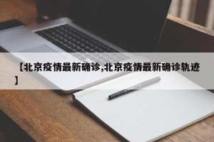 【北京疫情最新确诊,北京疫情最新确诊轨迹】