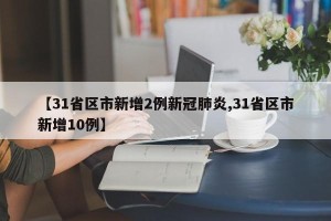 【31省区市新增2例新冠肺炎,31省区市新增10例】