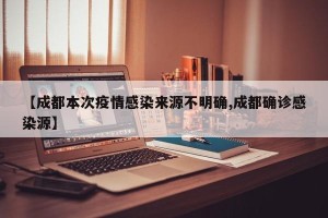 【成都本次疫情感染来源不明确,成都确诊感染源】