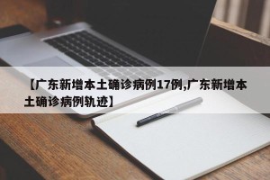 【广东新增本土确诊病例17例,广东新增本土确诊病例轨迹】