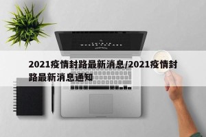 2021疫情封路最新消息/2021疫情封路最新消息通知