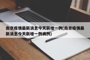 南京疫情最新消息今天新增一例(南京疫情最新消息今天新增一例病例)