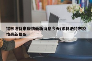 锡林浩特市疫情最新消息今天/锡林浩特市疫情最新情况
