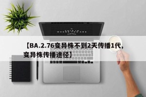 【BA.2.76变异株不到2天传播1代,变异株传播途径】