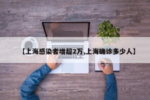 【上海感染者增超2万,上海确诊多少人】