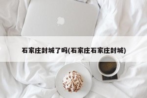 石家庄封城了吗(石家庄石家庄封城)
