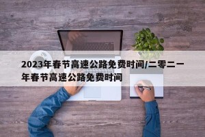 2023年春节高速公路免费时间/二零二一年春节高速公路免费时间