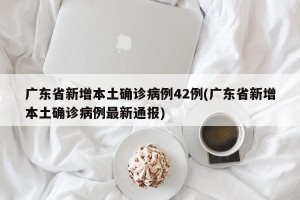 广东省新增本土确诊病例42例(广东省新增本土确诊病例最新通报)