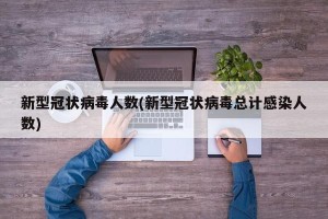 新型冠状病毒人数(新型冠状病毒总计感染人数)