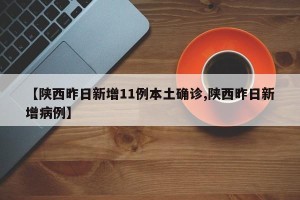 【陕西昨日新增11例本土确诊,陕西昨日新增病例】