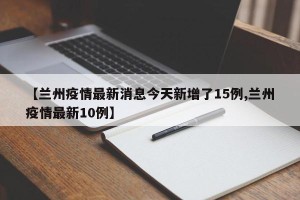 【兰州疫情最新消息今天新增了15例,兰州疫情最新10例】