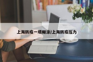 上海防疫一塌糊涂/上海防疫压力