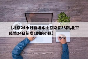 【北京24小时新增本土感染者38例,北京疫情24日新增1例的小区】