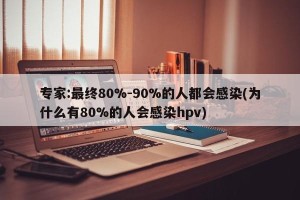 专家:最终80%-90%的人都会感染(为什么有80%的人会感染hpv)