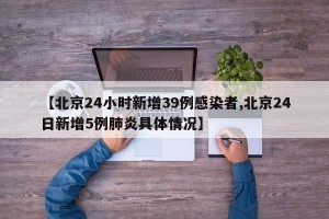 【北京24小时新增39例感染者,北京24日新增5例肺炎具体情况】