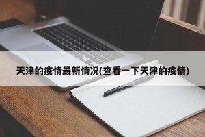 天津的疫情最新情况(查看一下天津的疫情)