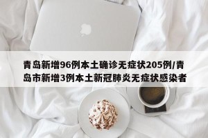 青岛新增96例本土确诊无症状205例/青岛市新增3例本土新冠肺炎无症状感染者