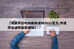 【快递停运时间最新通知2021官方,快递停运通知最新通知】